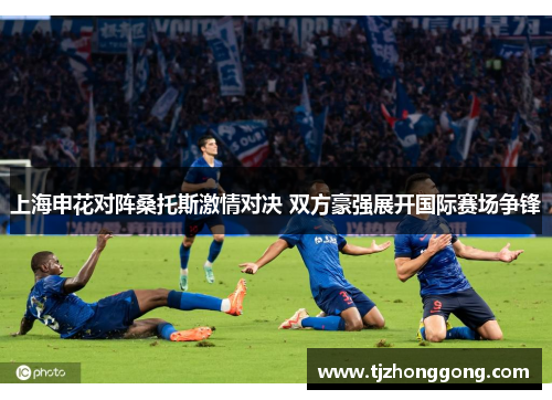 上海申花对阵桑托斯激情对决 双方豪强展开国际赛场争锋