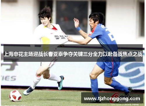上海申花主场迎战长春亚泰争夺关键三分全力以赴备战焦点之战