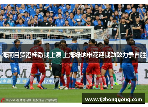 海南自贸港杯激战上演 上海绿地申花迎战劲敌力争首胜