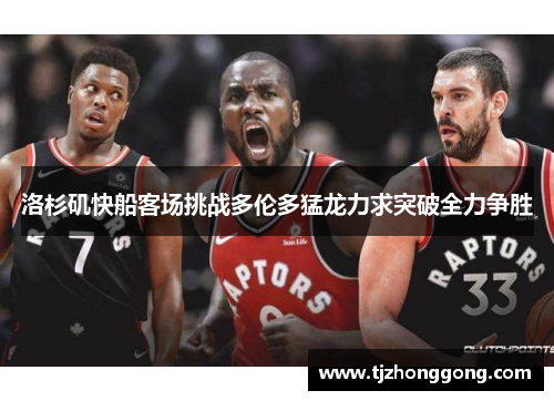 洛杉矶快船客场挑战多伦多猛龙力求突破全力争胜