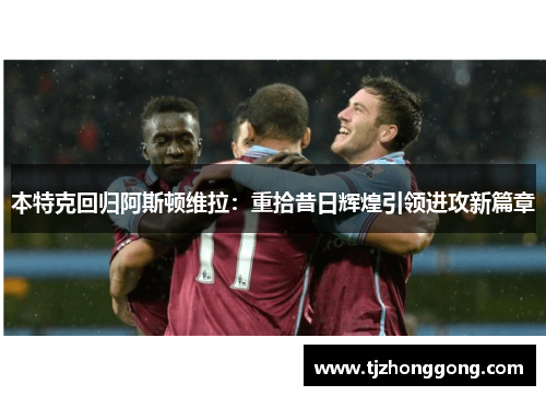 本特克回归阿斯顿维拉：重拾昔日辉煌引领进攻新篇章