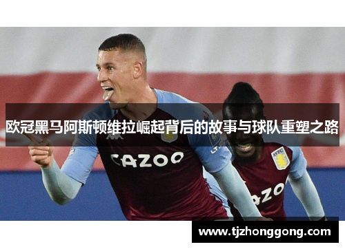 欧冠黑马阿斯顿维拉崛起背后的故事与球队重塑之路