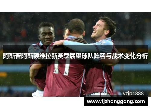 阿斯普阿斯顿维拉新赛季展望球队阵容与战术变化分析
