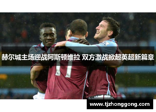 赫尔城主场迎战阿斯顿维拉 双方激战掀起英超新篇章