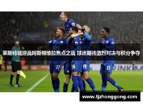 莱斯特城迎战阿斯顿维拉焦点之战 球迷期待激烈对决与积分争夺